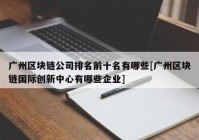 广州区块链公司排名前十名有哪些[广州区块链国际创新中心有哪些企业]