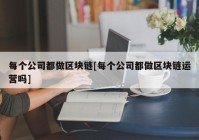 每个公司都做区块链[每个公司都做区块链运营吗]