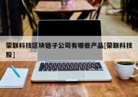 荣联科技区块链子公司有哪些产品[荣联科技股]