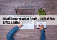 区块链上的游戏公司现在如何了[区块链游戏公司怎么赚钱]