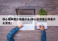 核心区块链公司是什么[核心区块链公司是什么意思]