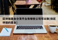 区块链基金分发平台有哪些公司可以做[投区块链的基金]