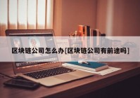 区块链公司怎么办[区块链公司有前途吗]