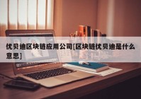 优贝迪区块链应用公司[区块链优贝迪是什么意思]