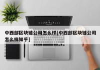 中西部区块链公司怎么样[中西部区块链公司怎么样知乎]