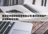 重庆区块链研修班有哪些公司[重庆区块链产业创新基地在哪]