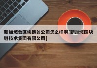 新加坡做区块链的公司怎么样啊[新加坡区块链技术集团有限公司]