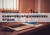 区块链如何管理公司产品[区块链如何管理公司产品经理]